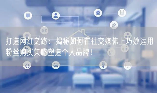 打造网红之路：揭秘如何在社交媒体上巧妙运用粉丝购买策略塑造个人品牌！
