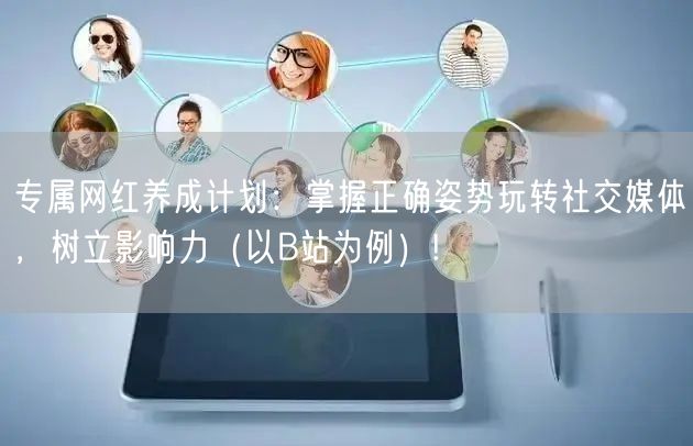 专属网红养成计划：掌握正确姿势玩转社交媒体，树立影响力（以B站为例）!