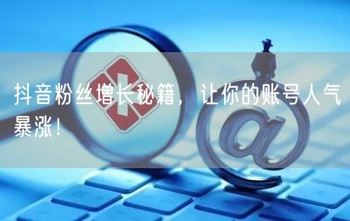 抖音粉丝增长秘籍，让你的账号人气暴涨！