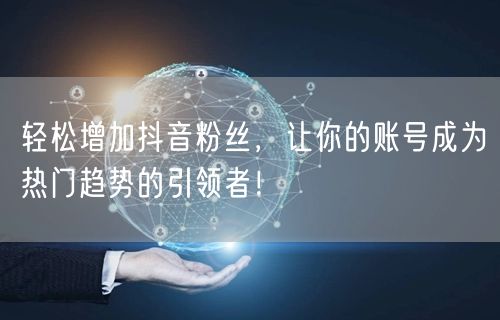 轻松增加抖音粉丝，让你的账号成为热门趋势的引领者！