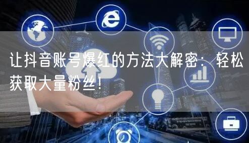让抖音账号爆红的方法大解密：轻松获取大量粉丝！
