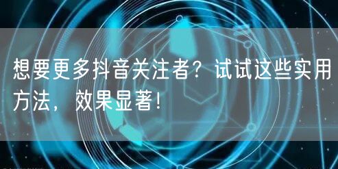 想要更多抖音关注者？试试这些实用方法，效果显著！