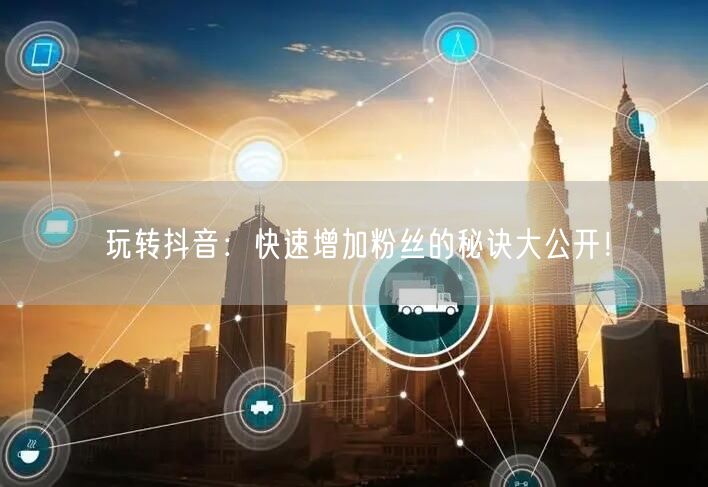 玩转抖音：快速增加粉丝的秘诀大公开！