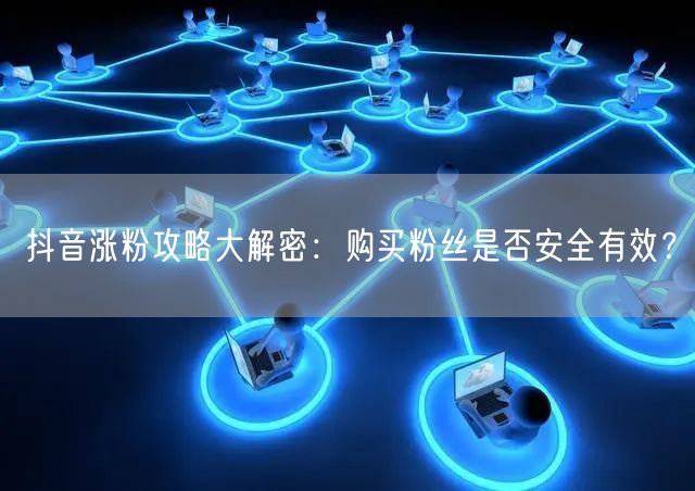 抖音涨粉攻略大解密：购买粉丝是否安全有效？