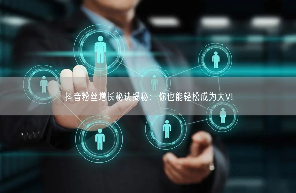 抖音粉丝增长秘诀揭秘：你也能轻松成为大V!
