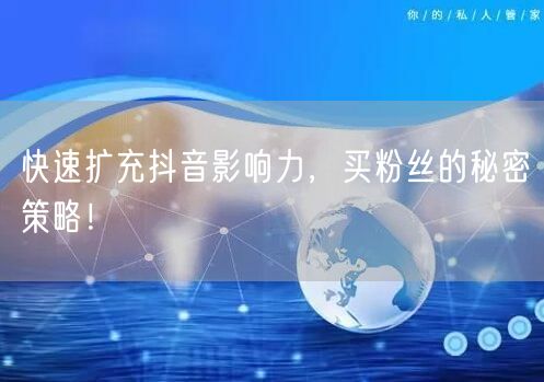 快速扩充抖音影响力，买粉丝的秘密策略！