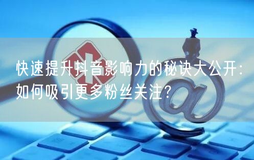 快速提升抖音影响力的秘诀大公开：如何吸引更多粉丝关注？