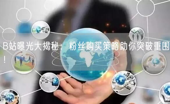 B站曝光大揭秘：粉丝购买策略助你突破重围！