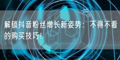 解锁抖音粉丝增长新姿势：不得不看的购买技巧！