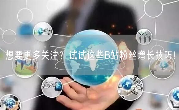 想要更多关注？试试这些B站粉丝增长技巧！