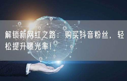 解锁新网红之路：购买抖音粉丝，轻松提升曝光率！