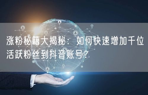 涨粉秘籍大揭秘：如何快速增加千位活跃粉丝到抖音账号？