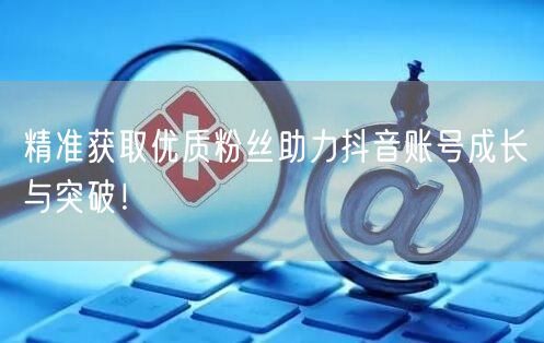 精准获取优质粉丝助力抖音账号成长与突破！