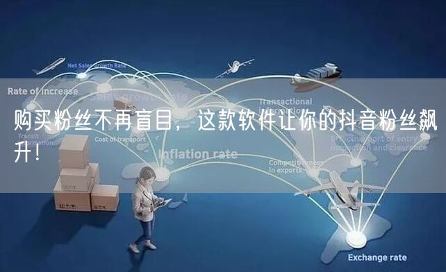 购买粉丝不再盲目，这款软件让你的抖音粉丝飙升！