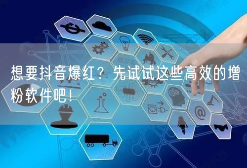 想要抖音爆红？先试试这些高效的增粉软件吧！
