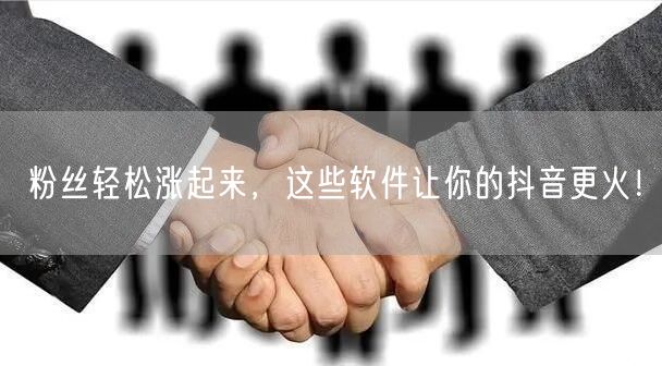 粉丝轻松涨起来，这些软件让你的抖音更火！