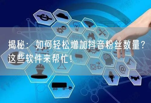 揭秘：如何轻松增加抖音粉丝数量？这些软件来帮忙！