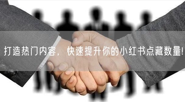 打造热门内容，快速提升你的小红书点藏数量!