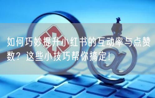 如何巧妙提升小红书的互动率与点赞数？这些小技巧帮你搞定！