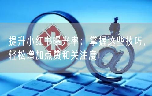 提升小红书曝光率：掌握这些技巧，轻松增加点赞和关注度！