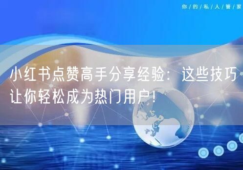 小红书点赞高手分享经验：这些技巧让你轻松成为热门用户！