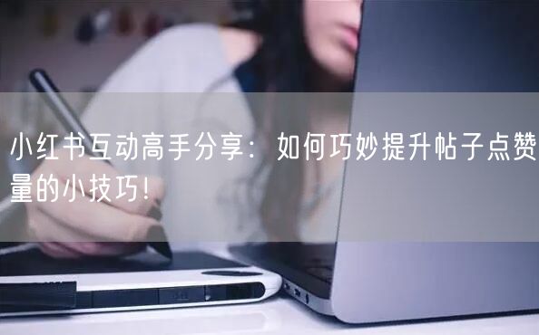 小红书互动高手分享：如何巧妙提升帖子点赞量的小技巧！
