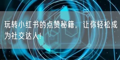 玩转小红书的点赞秘籍，让你轻松成为社交达人!