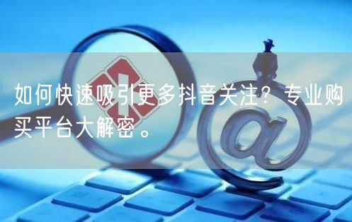 如何快速吸引更多抖音关注？专业购买平台大解密。