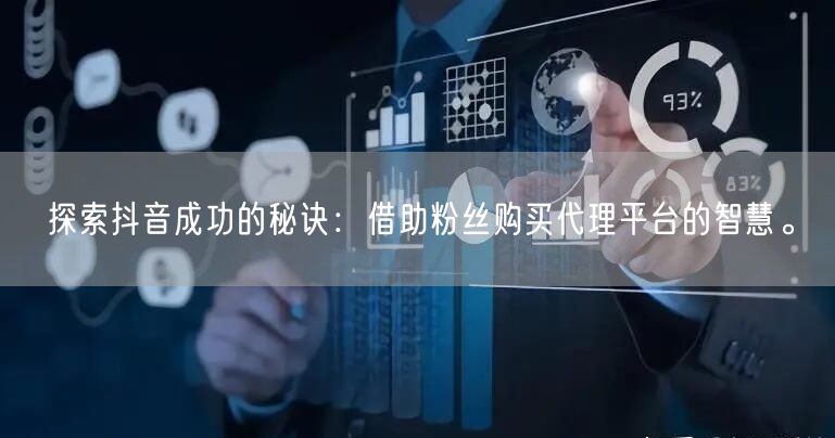 探索抖音成功的秘诀：借助粉丝购买代理平台的智慧。