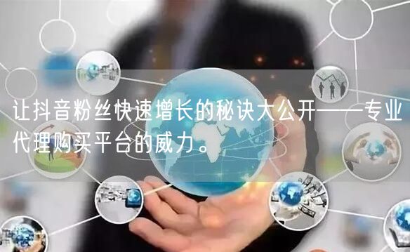 让抖音粉丝快速增长的秘诀大公开——专业代理购买平台的威力。
