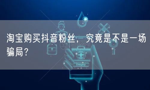 淘宝购买抖音粉丝，究竟是不是一场骗局？