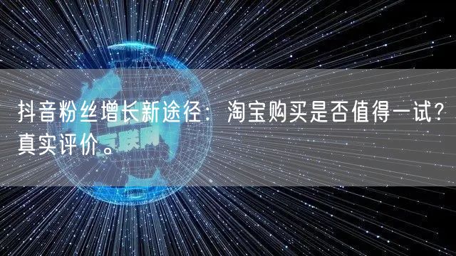抖音粉丝增长新途径：淘宝购买是否值得一试？真实评价。