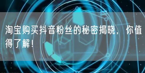 淘宝购买抖音粉丝的秘密揭晓，你值得了解！
