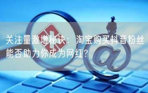 关注量激增秘诀：淘宝购买抖音粉丝能否助力你成为网红？
