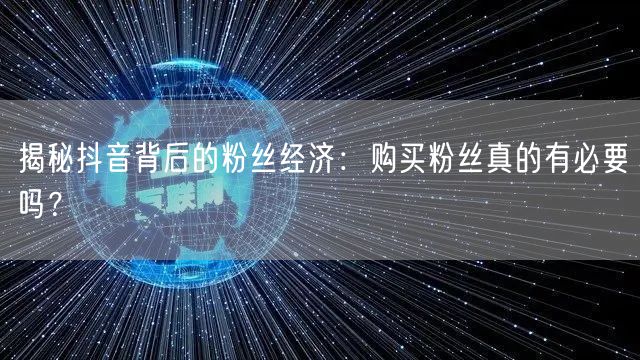 揭秘抖音背后的粉丝经济：购买粉丝真的有必要吗？