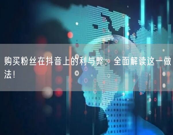 购买粉丝在抖音上的利与弊：全面解读这一做法！