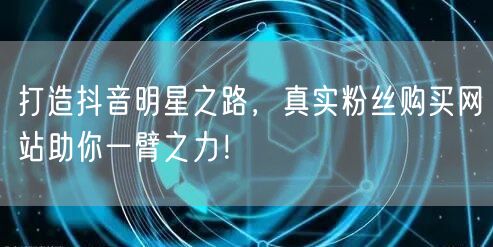 打造抖音明星之路，真实粉丝购买网站助你一臂之力！