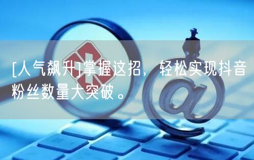 [人气飙升]掌握这招，轻松实现抖音粉丝数量大突破。