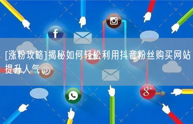 [涨粉攻略]揭秘如何轻松利用抖音粉丝购买网站提升人气。
