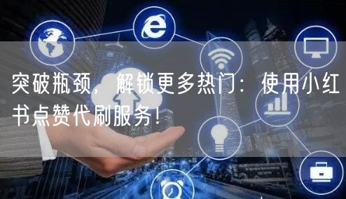 突破瓶颈，解锁更多热门：使用小红书点赞代刷服务！