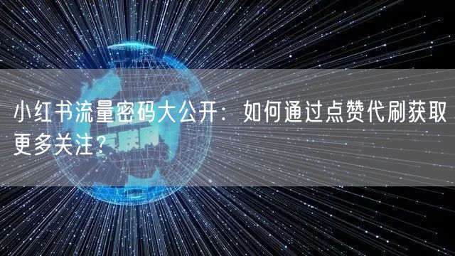 小红书流量密码大公开：如何通过点赞代刷获取更多关注？