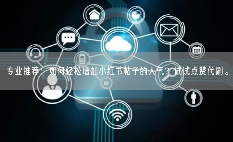 专业推荐：如何轻松增加小红书帖子的人气？试试点赞代刷。