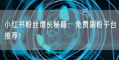 小红书粉丝增长秘籍：免费刷粉平台推荐！