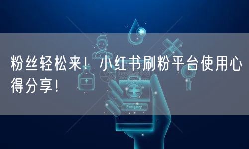 粉丝轻松来！小红书刷粉平台使用心得分享！