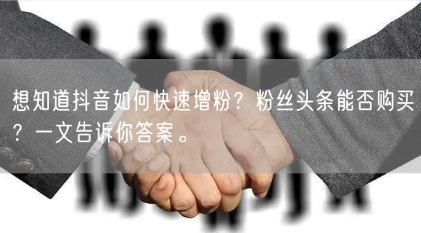 想知道抖音如何快速增粉？粉丝头条能否购买？一文告诉你答案。