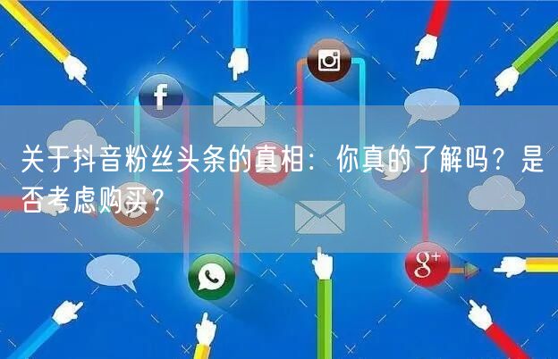 关于抖音粉丝头条的真相：你真的了解吗？是否考虑购买？