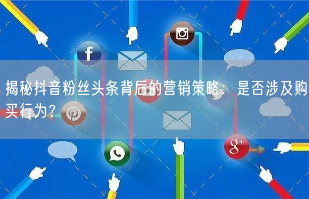 揭秘抖音粉丝头条背后的营销策略：是否涉及购买行为？