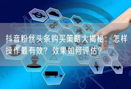 抖音粉丝头条购买策略大揭秘：怎样操作最有效？效果如何评估？