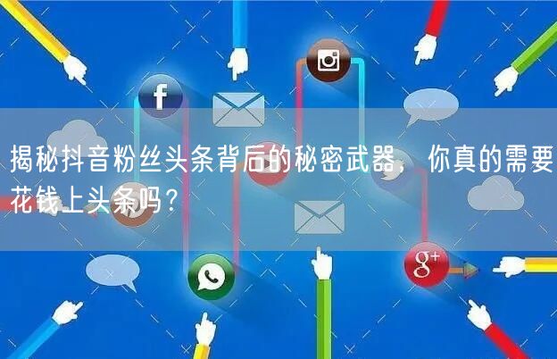 揭秘抖音粉丝头条背后的秘密武器，你真的需要花钱上头条吗？