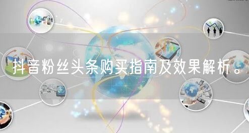抖音粉丝头条购买指南及效果解析。
